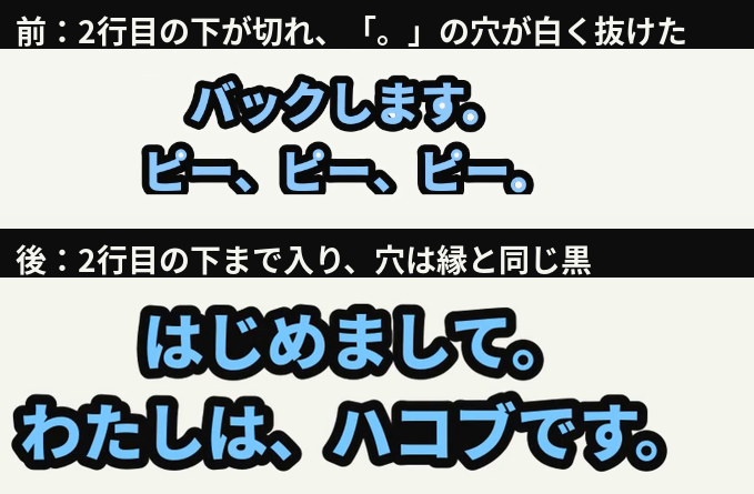 字幕の前後。前は2行目の下が切れ、「。」や「ピ」の丸の中が白く抜けている。後は2行目の下まで入り、穴は縁取りと同じ黒
